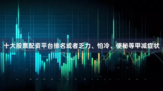 十大股票配资平台排名或者乏力、怕冷、便秘等甲减症状