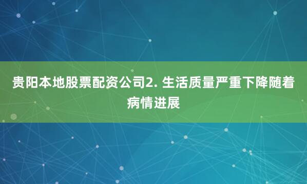 贵阳本地股票配资公司2. 生活质量严重下降随着病情进展