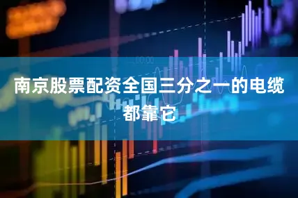 南京股票配资全国三分之一的电缆都靠它