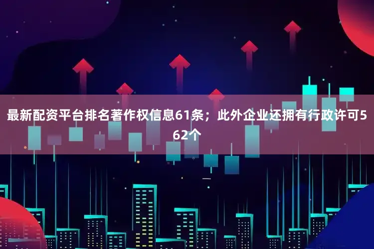 最新配资平台排名著作权信息61条；此外企业还拥有行政许可562个