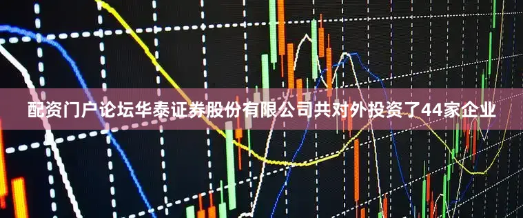 配资门户论坛华泰证券股份有限公司共对外投资了44家企业