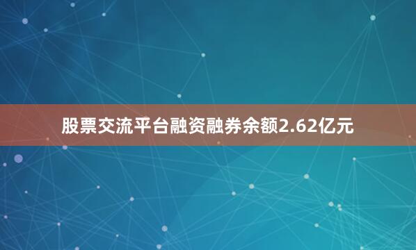 股票交流平台融资融券余额2.62亿元