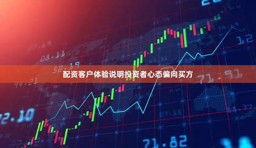 配资客户体验说明投资者心态偏向买方