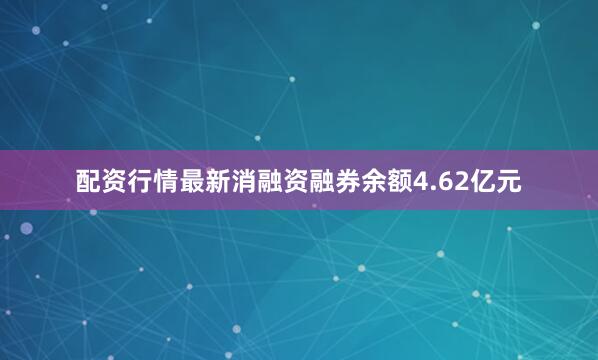 配资行情最新消融资融券余额4.62亿元