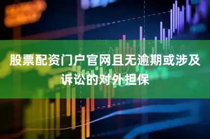股票配资门户官网且无逾期或涉及诉讼的对外担保