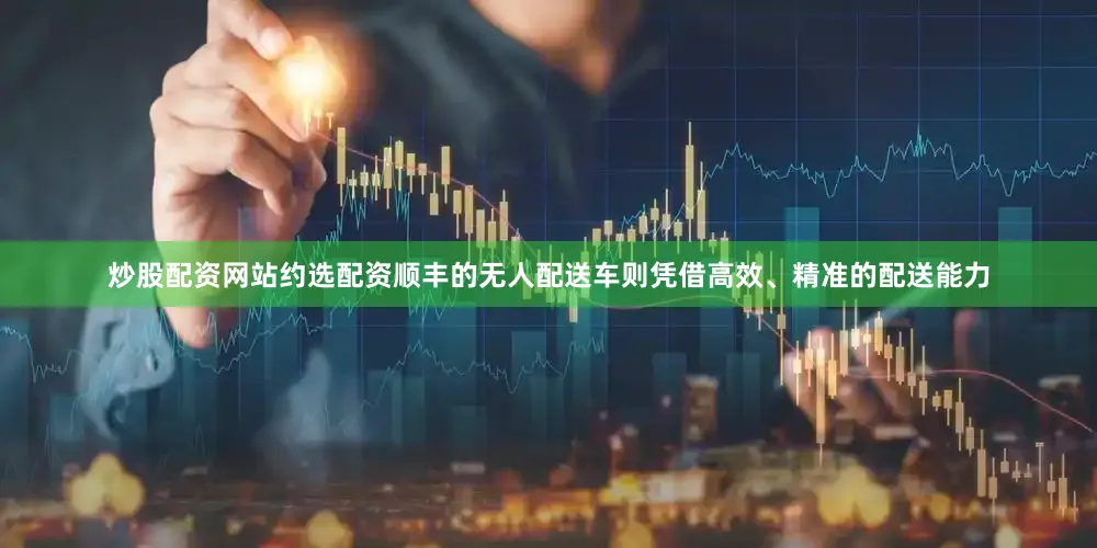 炒股配资网站约选配资顺丰的无人配送车则凭借高效、精准的配送能力