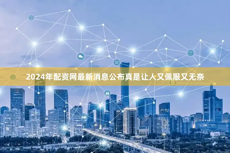 2024年配资网最新消息公布真是让人又佩服又无奈