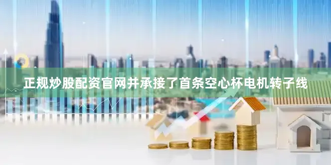 正规炒股配资官网并承接了首条空心杯电机转子线