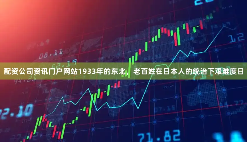 配资公司资讯门户网站1933年的东北，老百姓在日本人的统治下艰难度日