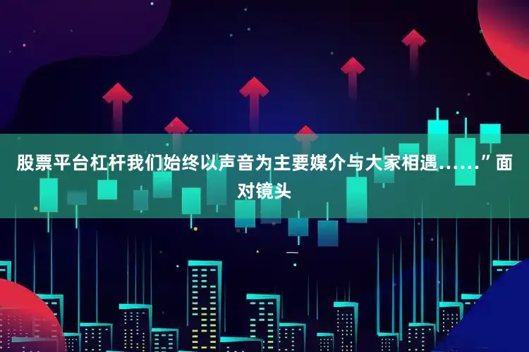 股票平台杠杆我们始终以声音为主要媒介与大家相遇……”面对镜头