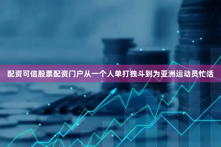 配资可信股票配资门户从一个人单打独斗到为亚洲运动员忙活