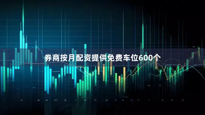 券商按月配资提供免费车位600个