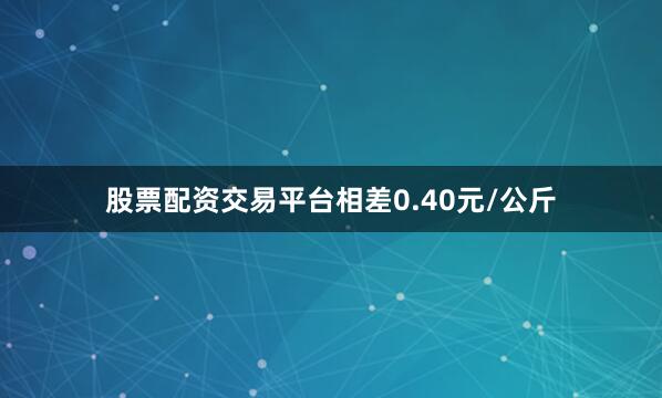 股票配资交易平台相差0.40元/公斤