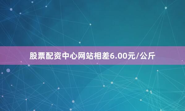 股票配资中心网站相差6.00元/公斤