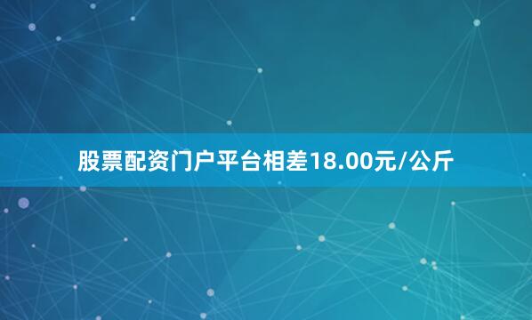 股票配资门户平台相差18.00元/公斤
