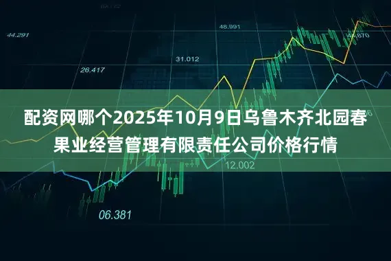 配资网哪个2025年10月9日乌鲁木齐北园春果业经营管理有限责任公司价格行情