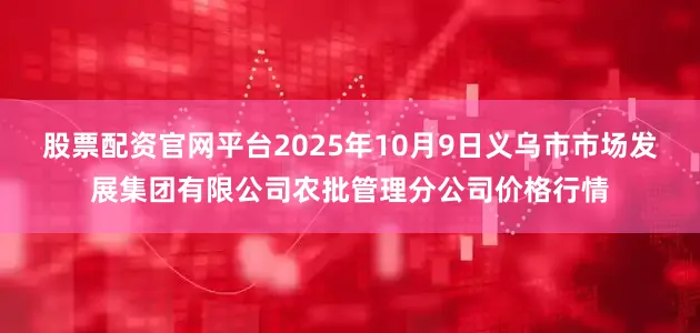 股票配资官网平台2025年10月9日义乌市市场发展集团有限公司农批管理分公司价格行情