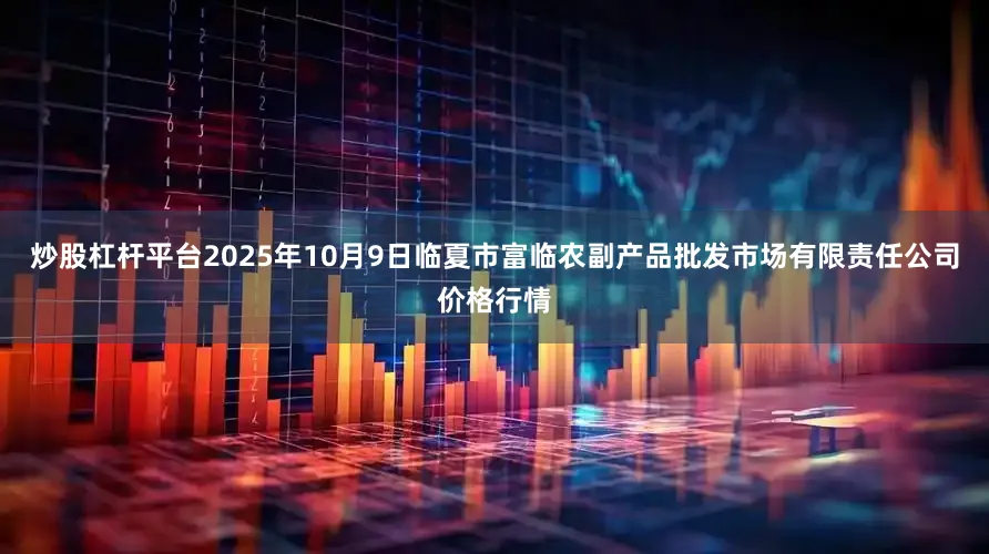 炒股杠杆平台2025年10月9日临夏市富临农副产品批发市场有限责任公司价格行情